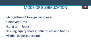 MODE OF GLOBALIZATION
• Acquisition of foreign companies
•Joint ventures
• Long term loans
• Issuing equity shares, debentures and bonds
• Global deposits receipts
 