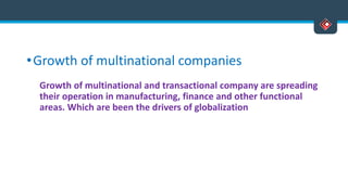 •Growth of multinational companies
Growth of multinational and transactional company are spreading
their operation in manufacturing, finance and other functional
areas. Which are been the drivers of globalization
 
