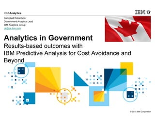 © 2015 IBM Corporation
Analytics in Government
Results-based outcomes with
IBM Predictive Analysis for Cost Avoidance and
Beyond
Campbell Robertson
Government Analytics Lead
IBM Analytics Group
cir@ca.ibm.com
 