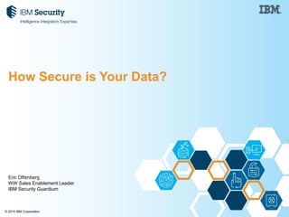 © 2015 IBM Corporation
How Secure is Your Data?
Eric Offenberg
WW Sales Enablement Leader
IBM Security Guardium
 