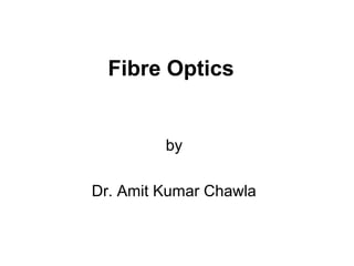 Fibre Optics


         by

Dr. Amit Kumar Chawla
 