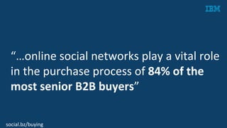 “…online	
  social	
  networks	
  play	
  a	
  vital	
  role	
  
in	
  the	
  purchase	
  process	
  of	
  84%	
  of	
  the	
  
most	
  senior	
  B2B	
  buyers”	
  
social.bz/buying	
  
 
