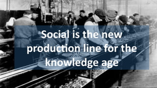 Social	
  is	
  the	
  new	
  
producAon	
  line	
  for	
  the	
  
knowledge	
  age	
  
 