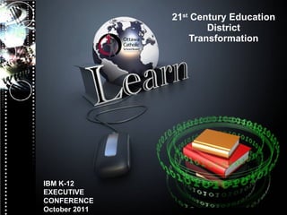 21 st  Century Education District Transformation IBM K-12 EXECUTIVE CONFERENCE October 2011 