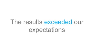 The results exceeded our
expectations
 