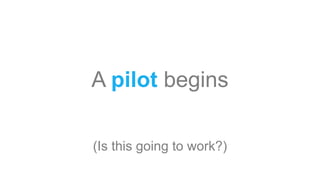A pilot begins
(Is this going to work?)
 