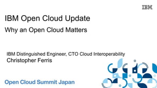 IBM Open Cloud Update 
Why an Open Cloud Matters 
IBM Distinguished Engineer, CTO Cloud Interoperability 
Christopher Ferris 
 