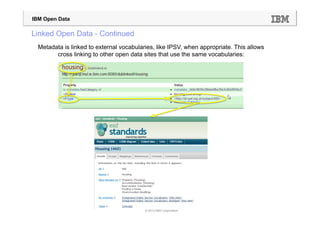 IBM Open Data

Linked Open Data - Continued
  Metadata is linked to external vocabularies, like IPSV, when appropriate. This allows
        cross linking to other open data sites that use the same vocabularies:




                                          © 2013 IBM Corporation
 