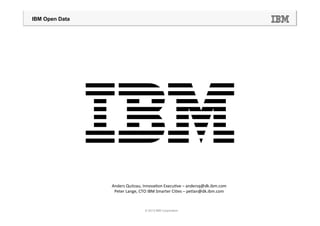 IBM Open Data




                Anders	
  Quitzau,	
  Innova=on	
  Execu=ve	
  –	
  andersq@dk.ibm.com	
  
                 Peter	
  Lange,	
  CTO	
  IBM	
  Smarter	
  Ci=es	
  –	
  petlan@dk.ibm.com	
  



                                      © 2013 IBM Corporation
 
