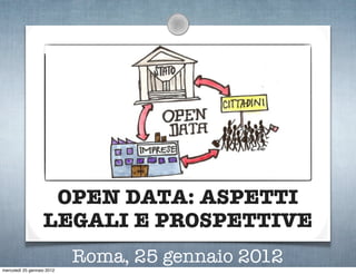 OPEN DATA: ASPETTI
                   LEGALI E PROSPETTIVE
                            Roma, 25 gennaio 2012
mercoledì 25 gennaio 2012
 