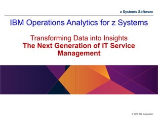 © 2015 IBM Corporation
z Systems Software
IBM Operations Analytics for z Systems
Transforming Data into Insights
The Next Generation of IT Service
Management
 