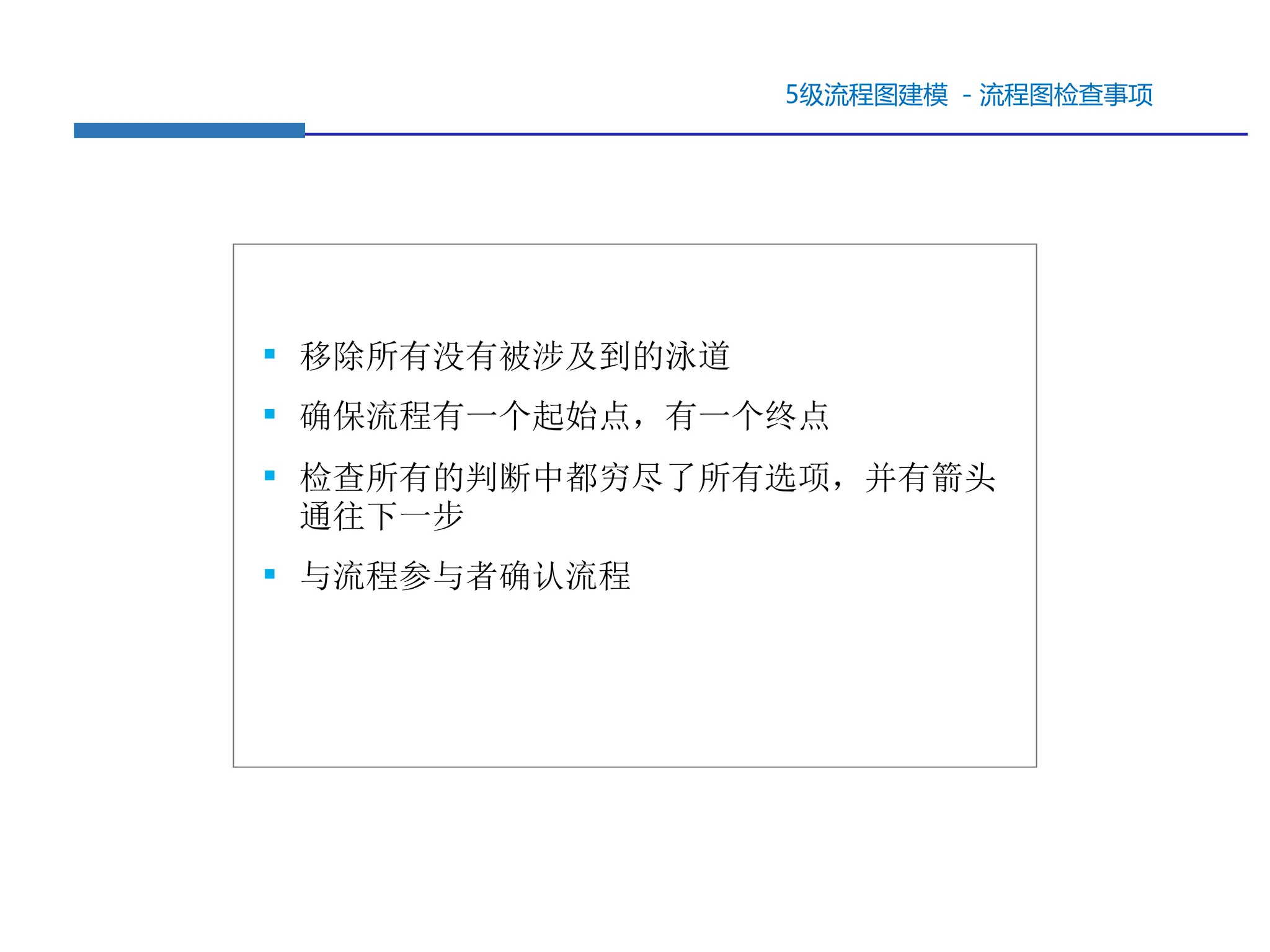 5级流程图建模 －流程图检查事项
▪ 移除所有没有被涉及到的泳道
▪ 确保流程有一个起始点，有一个终点
▪ 检查所有的判断中都穷尽了所有选项，并有箭头
通往下一步
▪ 与流程参与者确认流程
 