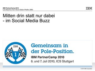 IBM PartnerCamp 2010
Lars Basche (Text 100) & Stefan Pfeiffer (IBM)



Mitten drin statt nur dabei
- im Social Media Buzz




                                                 © 2010 IBM Corporation
 