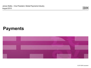 James Wallis – Vice President, Global Payments Industry
August 2010




Payments




                                                          © 2010 IBM Corporation
 