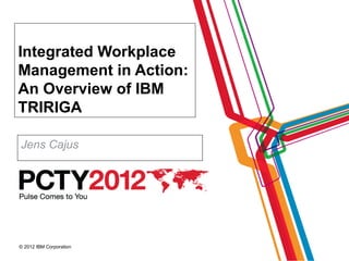 Integrated Workplace
Management in Action:
An Overview of IBM
TRIRIGA

Jens Cajus




© 2012 IBM Corporation
 