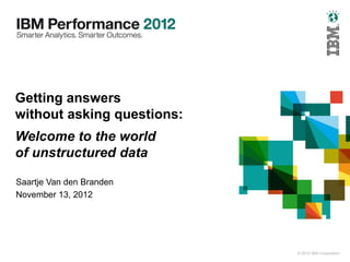 Getting answers
without asking questions:
Welcome to the world
of unstructured data

Saartje Van den Branden
November 13, 2012
                            © 2012 IBM Corporation




                                                     © 2012 IBM Corporation
 