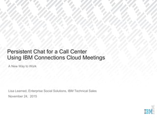 A New Way to Work
Lisa Learned, Enterprise Social Solutions, IBM Technical Sales
November 24, 2015
Persistent Chat for a Call Center
Using IBM Connections Cloud Meetings
 