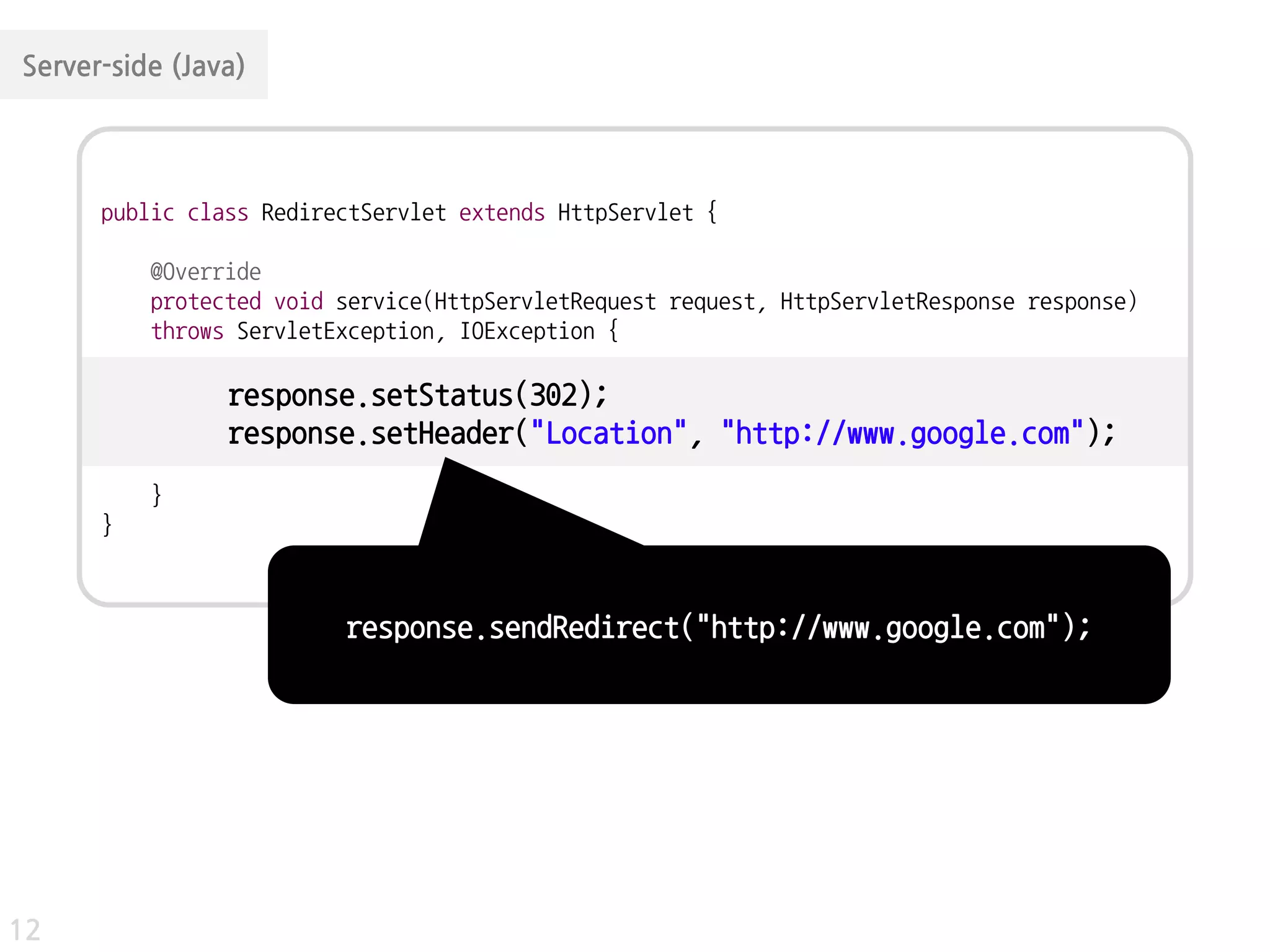Server-side (Java)




      public class RedirectServlet extends HttpServlet {

          @Override
          protected void service(HttpServletRequest request, HttpServletResponse response)
          throws ServletException, IOException {

                response.setStatus(302);
                response.setHeader("Location", "http://www.google.com");
          }
      }



                         response.sendRedirect("http://www.google.com");




12
 