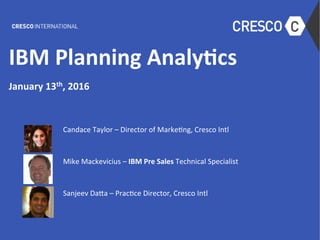 IBM	Planning	Analy-cs	
	
January	13th,	2016	
	
Candace	Taylor	–	Director	of	Marke4ng,	Cresco	Intl	
	
Mike	Mackevicius	–	IBM	Pre	Sales	Technical	Specialist	
	
Sanjeev	Da?a	–	Prac4ce	Director,	Cresco	Intl	
	
 