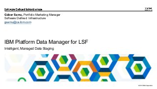 © 2015 IBM Corporation
IBM Platform Data Manager for LSF
Intelligent, Managed Data Staging
Gábor Samu, Portfolio Marketing Manager
Software Defined Infrastructure
gsamu@ca.ibm.com
 