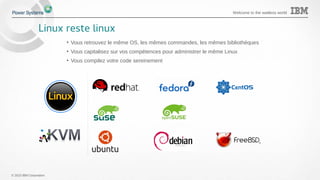 © 2015 IBM Corporation
Welcome to the waitless world
Linux reste linux
• Vous retrouvez le même OS, les mêmes commandes, les mêmes bibliothèques
• Vous capitalisez sur vos compétences pour administrer le même Linux
• Vous compilez votre code sereinement
 