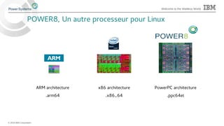 © 2015 IBM Corporation
Welcome to the Waitless World
POWER8, Un autre processeur pour Linux
ARM architecture x86 architecture PowerPC architecture
.arm64 .x86_64 .ppc64el
 