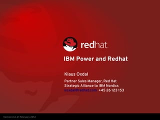 IBM Power and Redhat

                                Klaus Oxdal
                                Partner Sales Manager, Red Hat
                                Strategic Alliance to IBM Nordics
                                koxdal@redhat.com +45 26 123 153




Version 2.4, 21 February 2012
 