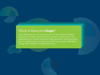 What is ExecutiveEdge?
This is IBM’s exclusive two-day summit for IT executives
and leaders, featuring technology announcements,
customer success stories, and presentations by industry
leaders and IBM executives. The starring roles went to
breakthrough innovations from IBM Power Systems, IBM
System Storage, IBM z Systems, and IBM Middleware.
2
 