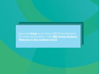 ExecutiveEdge is all about IBM PowerSystems.
For more information,visit IBM Power Systems:
Welcome to the waitless world.
6
 