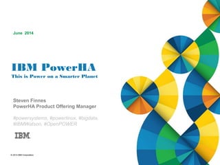 © 2014 IBM Corporation
IBM PowerHA
This is Power on a Smarter Planet
Steven Finnes
PowerHA Product Offering Manager
#powersystems, #powerlinux, #bigdata,
#IBMWatson, #OpenPOWER
June 2014
 