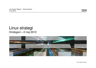 Jan Kristian Nielsen - Client Architect
2 maj 2012




Linux strategi
Hindsgavl – 2 maj 2012




                                          © 2012 IBM Corporation
 