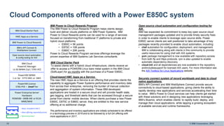 15 © IBM Corporation, 2016
Cloud Components offered with a Power E850C system
= Base, included in HW $
= Base offering, separately priced.
= Optional product
Power Enterprise Server
Hardware
POWER8 – 8408-44E or 9119-
MME/MHE
PowerVM License
5765-PVE – Small Tier
PowerVM SWMA
1 or 3yr : 5773-SM1 or -SM3
IBM Cloud
PowerVC Manager
Lic & SWMA (1yr) 5765-VCC
IBM Power to Cloud Rewards
HMC Apps as a Service
IBM Cloud Starter Pack
Open source cloud automation
& config tooling for AIX
IBM’s API Connect &
WebSphere Connect
Open source cloud automation and configuration tooling for
AIX
IBM has expanded its commitment to keep key open source cloud
management packages updated and to provide timely security fixes
in order to enable clients to leverage open source skills. Power
E850C server clients are well positioned to take advantage of key
packages recently provided to enable cloud automation, including:
• chef automation for configuration, deployment, and management.
IBM is collaborating along with clients in this community to provide
useful resources for using chef with AIX systems.
• yum package management is now available with repository access
from both ftp and https protocols. rpm is also updated to enable
automatic dependency discovery.
• cloud-init and all dependencies are now available in the repository
andincludessupport for licensed AIX users. For more information see
the AIX Toolbox for Linux Applications website.
Securely connect system of record workloads and data to cloud
native applications
IBM’s API Connect and IBM WebSphere Connect provide secure
connectivity to cloud-based applications, giving clients the ability to
rapidly develop new applications and services accelerating their time
to value. IBM’s Power to Cloud services can help clients get started
with these solutions and in designing new applications leveraging
IBM’s Bluemix, which enables clients’ to rapidly build, deploy, and
manage their cloud applications, while tapping a growing ecosystem
of available services and runtime frameworks.
IBM Cloud Starter Pack
To assist clients with a hybrid cloud infrastructure, clients receive an
offer to access a POWER8 Linux bare metal system in the IBM Cloud
(SoftLayer) for six months with the purchase of a Power E850C.
IBM Power to Cloud Rewards Program
The IBM Power to Cloud Rewards Program helps clients design,
build and deliver clouds platforms on IBM Power Systems. IBM
Power to Cloud Rewards points can be used for a range of services
focused on transforming from traditional IT platforms to private and
hybrid cloud platforms.
• E850C = 5K points
• E870C = 10K points
• E880C = 20K points
Power to Cloud Rewards Program services offerings leverage the
proven expertise of IBM Systems Lab Services consultants.
Cloud-based HMC Apps as a Service
The new HMC Apps as a Service is an offering that provides clients the
capability to aggregate Power Systems performance and inventory data
from across their enterprise, removing the burden of manual collection
and aggregation of system information. These IBM-developed
applications are hosted in a secure cloud and will provide health state,
geo tagging, and threshold alerts that can be accessed through a secure
portal from clients’ mobile devices. When clients purchase a new Power
E850C, E870C or E880C server, they are entitled to this new service
offering at no additional charge.
The performance and inventory applications are initially scheduled to be offered
in a technology preview in 2016 and to be followed by a full GA offering with
more applications in 2017.
 