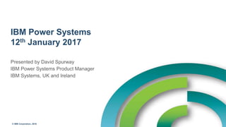 © IBM Corporation, 2016
IBM Power Systems
12th January 2017
Presented by David Spurway
IBM Power Systems Product Manager
IBM Systems, UK and Ireland
 