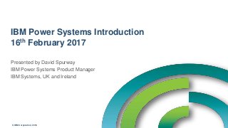 © IBM Corporation, 2016
IBM Power Systems Introduction
16th February 2017
Presented by David Spurway
IBM Power Systems Product Manager
IBM Systems, UK and Ireland
 