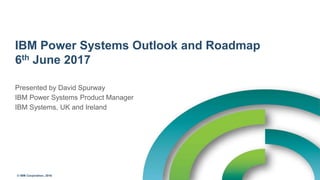 © IBM Corporation, 2016
IBM Power Systems Outlook and Roadmap
6th June 2017
Presented by David Spurway
IBM Power Systems Product Manager
IBM Systems, UK and Ireland
 