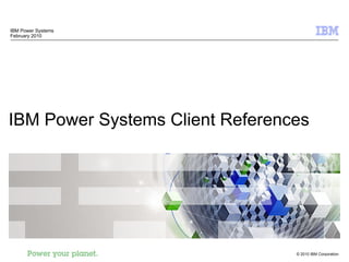 IBM Power Systems Client References IBM Power Systems February 2010 