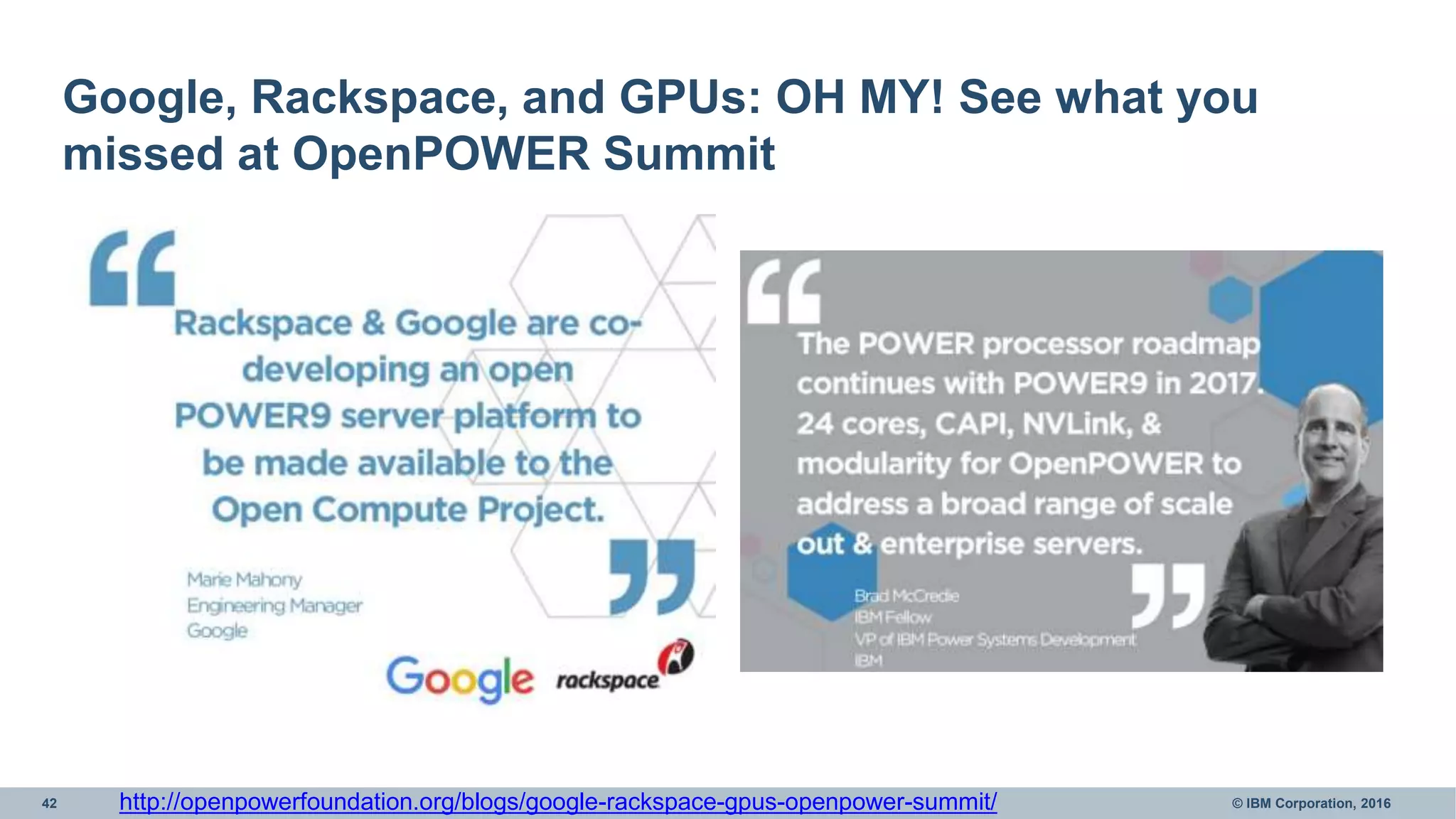 42 © IBM Corporation, 2016
Google, Rackspace, and GPUs: OH MY! See what you
missed at OpenPOWER Summit
http://openpowerfoundation.org/blogs/google-rackspace-gpus-openpower-summit/
 