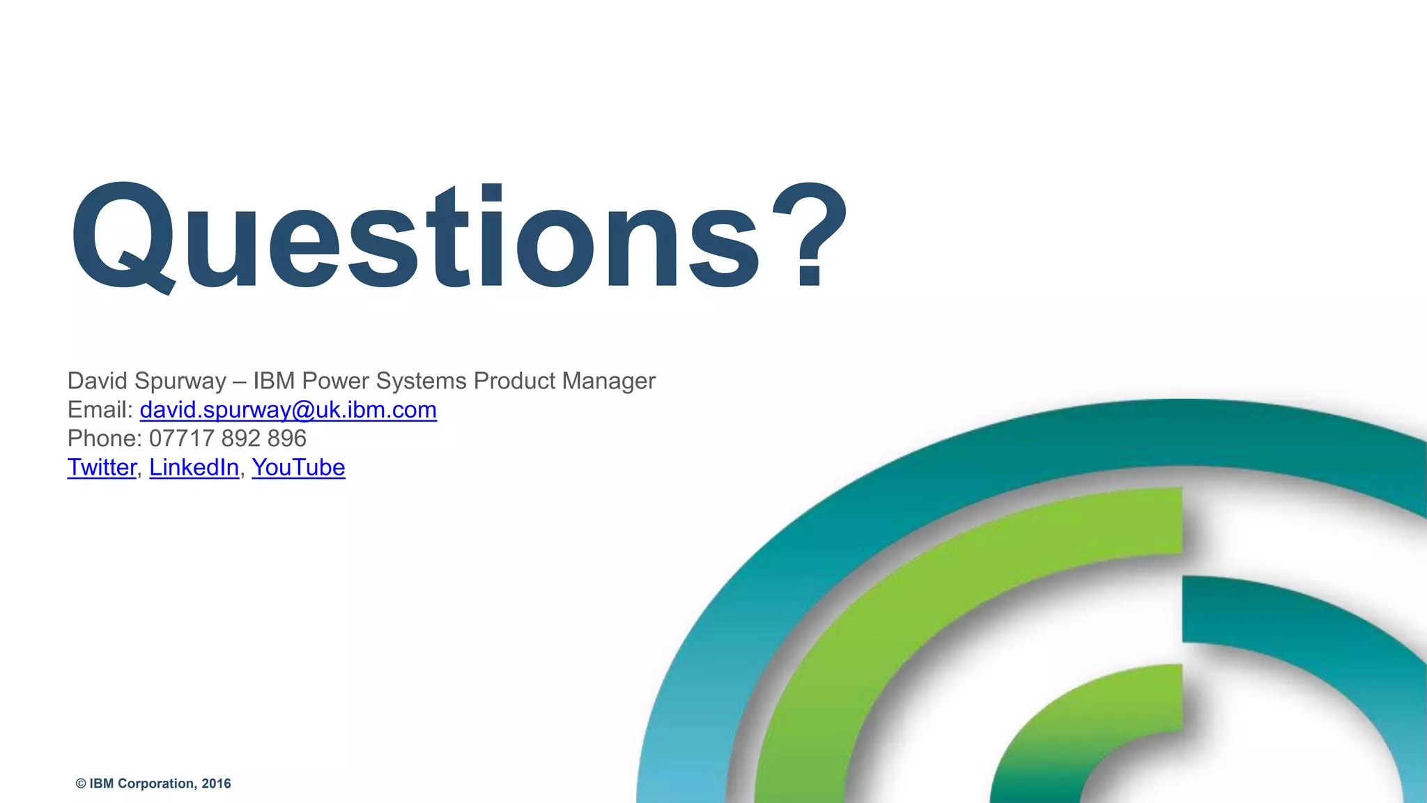© IBM Corporation, 2016
Questions?
David Spurway – IBM Power Systems Product Manager
Email: david.spurway@uk.ibm.com
Phone: 07717 892 896
Twitter, LinkedIn, YouTube
 
