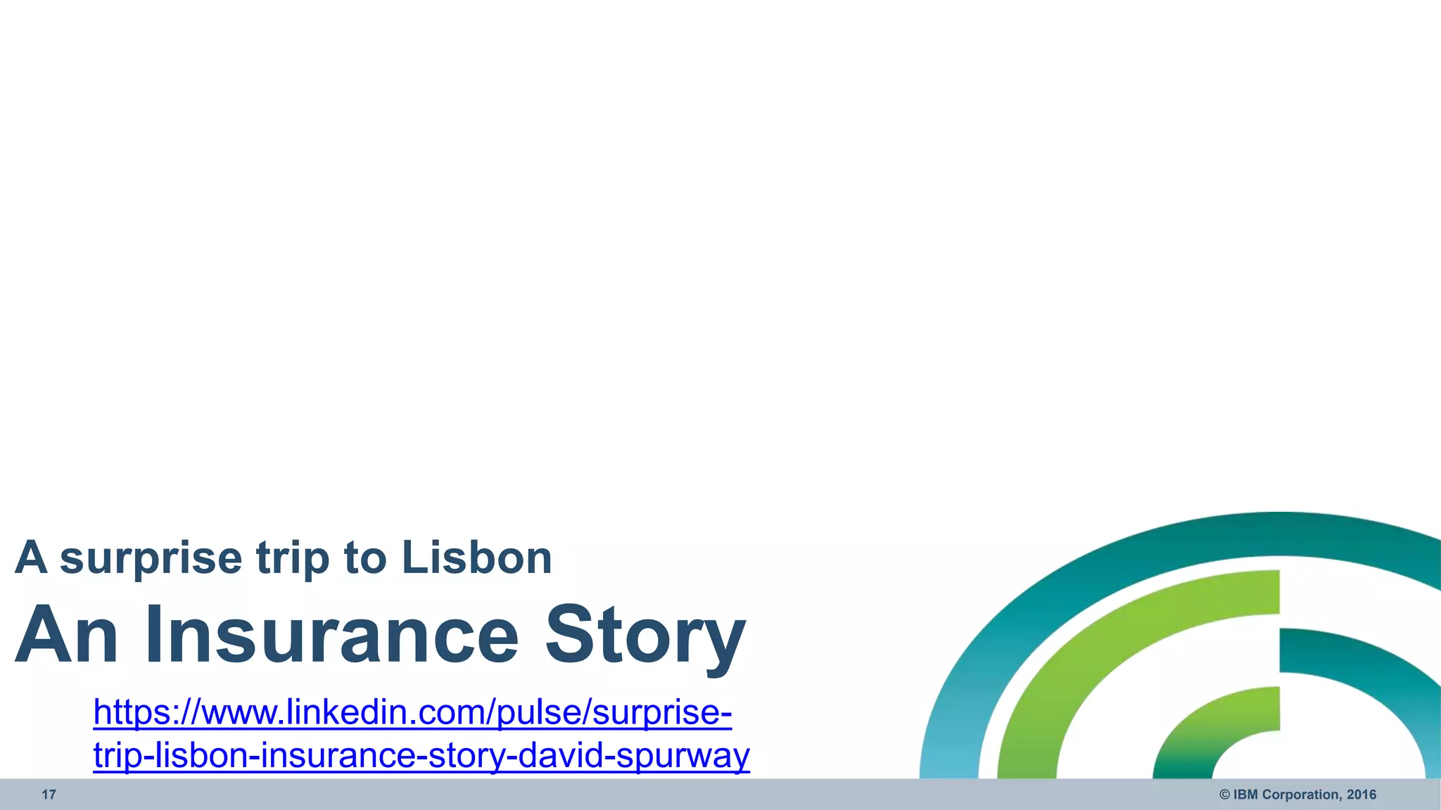 17 © IBM Corporation, 2016
A surprise trip to Lisbon
An Insurance Story
https://www.linkedin.com/pulse/surprise-
trip-lisbon-insurance-story-david-spurway
 