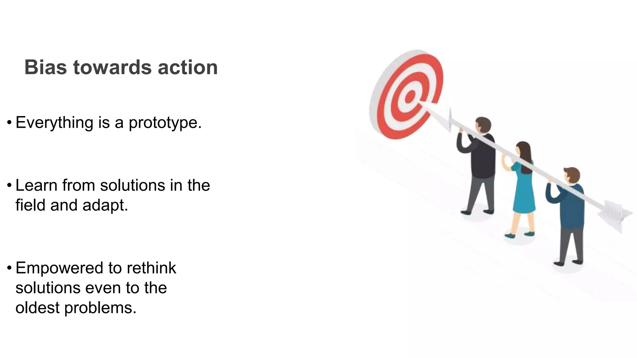 Bias towards action
• Everything is a prototype.
• Learn from solutions in the
field and adapt.
• Empowered to rethink
solutions even to the
oldest problems.
 