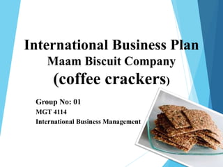 International Business Plan
Maam Biscuit Company
(coffee crackers)
Group No: 01
MGT 4114
International Business Management
 