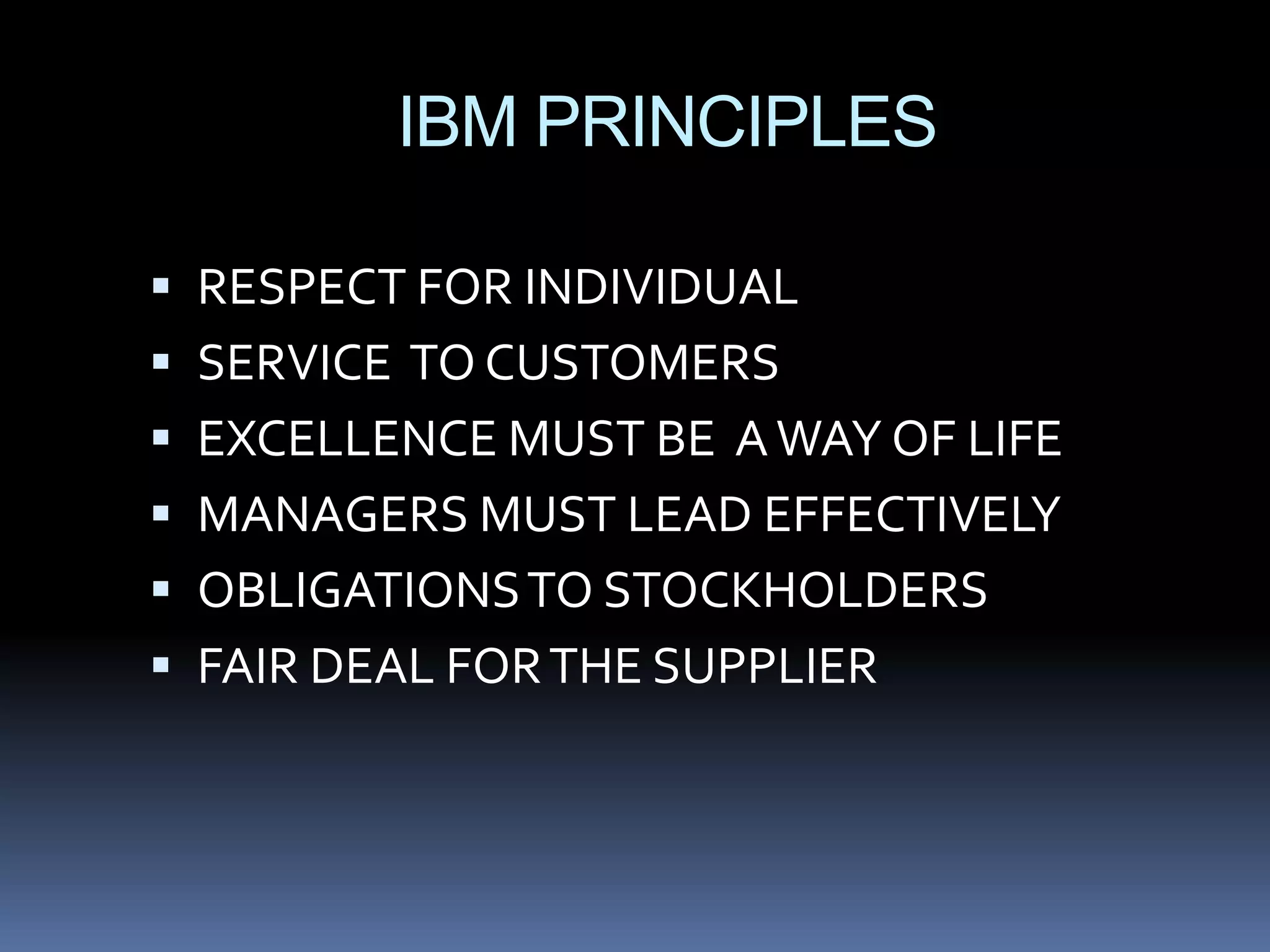 IBM PRINCIPLES

 RESPECT FOR INDIVIDUAL
 SERVICE TO CUSTOMERS
 EXCELLENCE MUST BE A WAY OF LIFE
 MANAGERS MUST LEAD EFFECTIVELY
 OBLIGATIONS TO STOCKHOLDERS
 FAIR DEAL FOR THE SUPPLIER
 