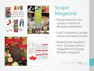 Scope
Magazine
• Design director of a
  campus fashion &
  lifestyle publication
• Lead 5 designers, assign
  stories and edit artwork
• Helped lead transition
  from 28 page fashion
  magazine to 64 page
  lifestyle magazine


    COURTNEY TYE design
 