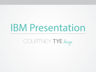 IBM Presentation
  COURTNEY TYE design
 