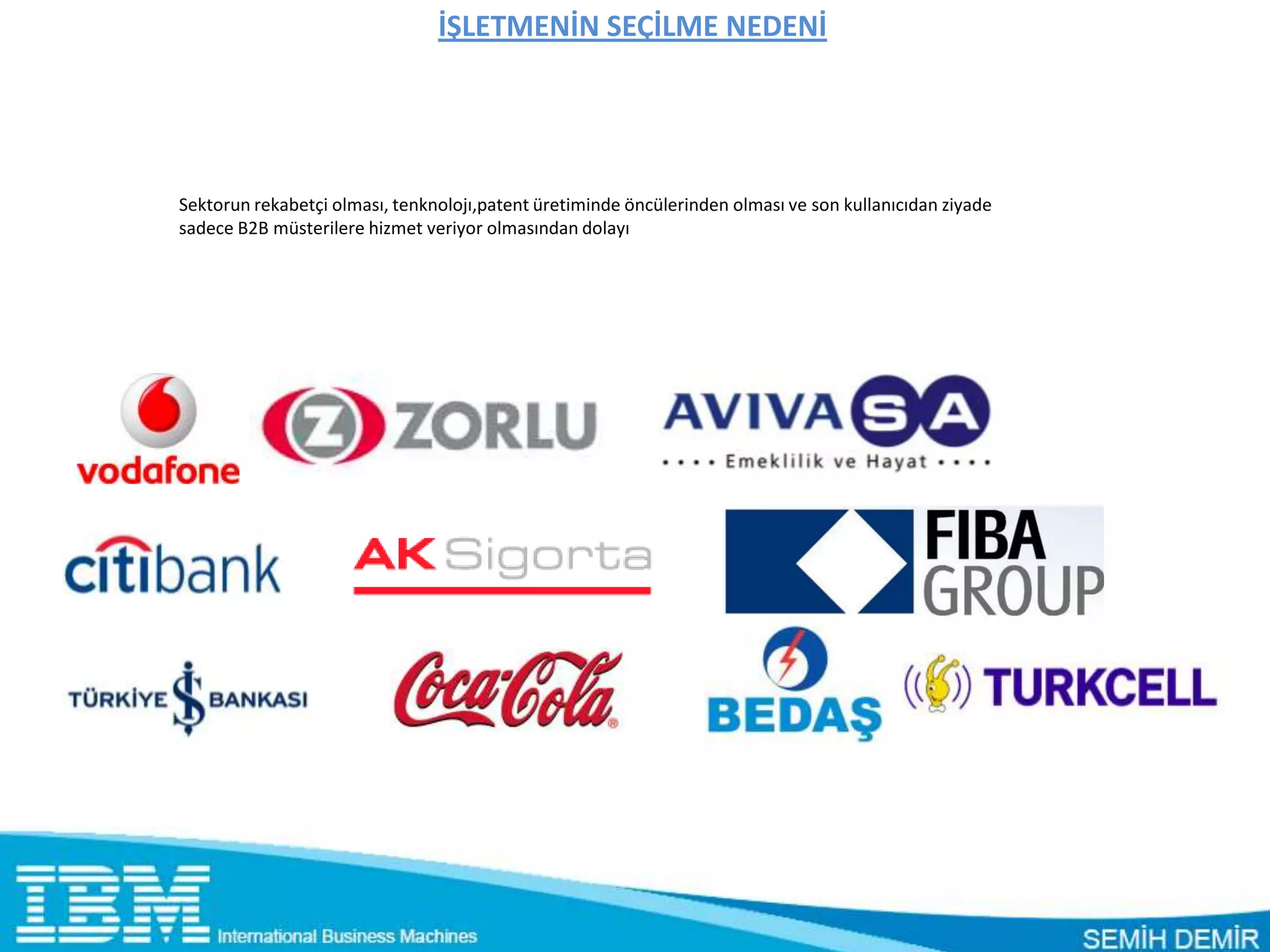 İŞLETMENİN SEÇİLME NEDENİ




Sektorun rekabetçi olması, tenknolojı,patent üretiminde öncülerinden olması ve son kullanıcıdan ziyade
sadece B2B müsterilere hizmet veriyor olmasından dolayı
 
