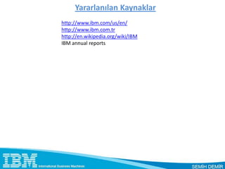 Yararlanılan Kaynaklar
http://www.ibm.com/us/en/
http://www.ibm.com.tr
http://en.wikipedia.org/wiki/IBM
IBM annual reports
 