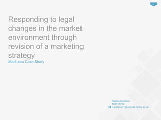 Responding to legal
changes in the market
environment through
revision of a marketing
strategy
Medi-spa Case Study
Natalia Karlsson
100311752
n.karlsson1@unimail.derby.ac.uk
1
 