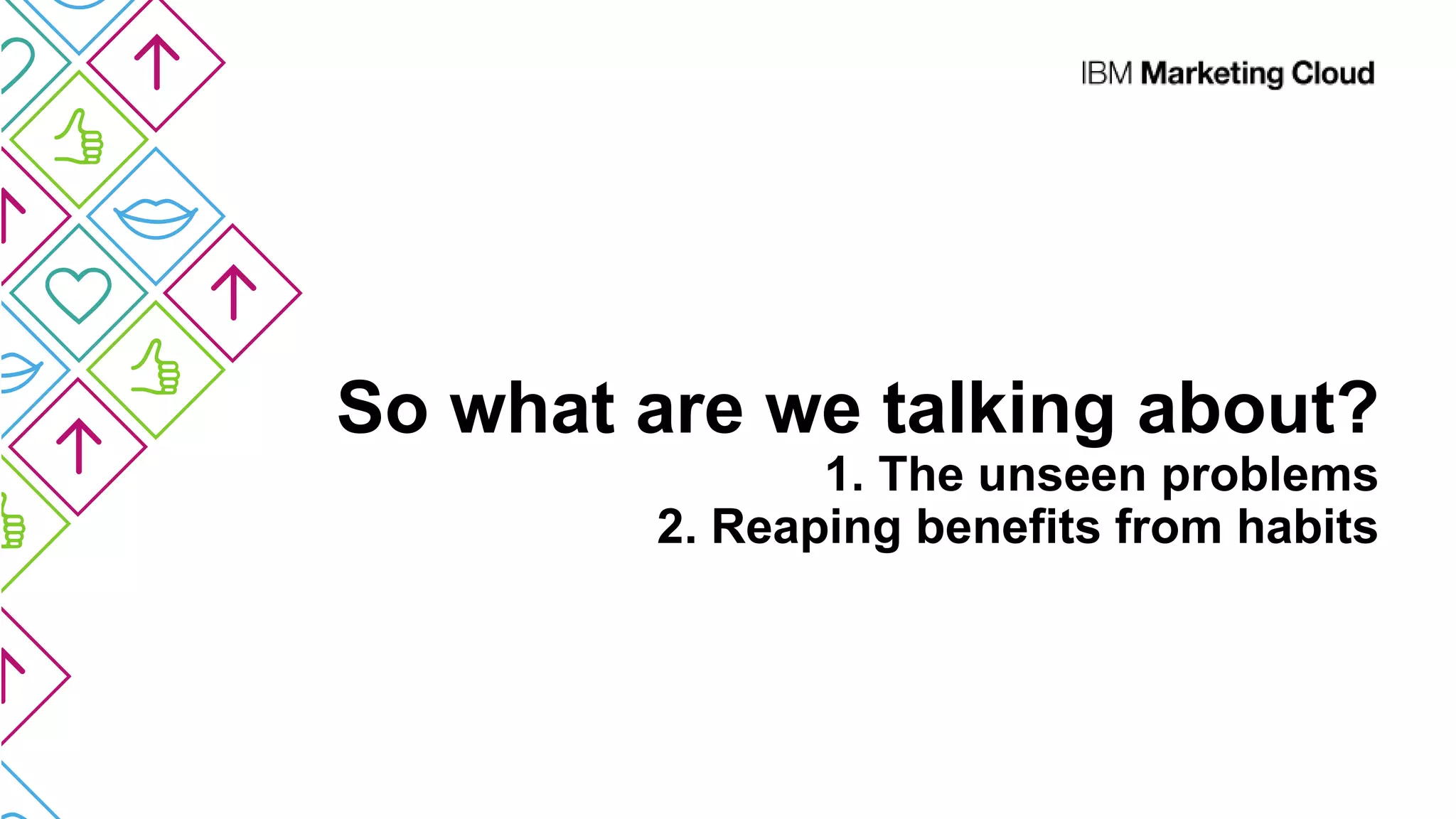 So what are we talking about?
1. The unseen problems
2. Reaping benefits from habits
 