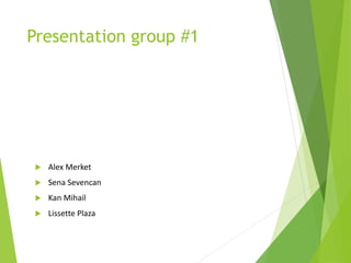 Presentation group #1
 Alex Merket
 Sena Sevencan
 Kan Mihail
 Lissette Plaza
 