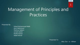 Management of Principles and
Practices
1
Presented By:
Fahad Muhammad Malik
Amir Mehmood
Shahroz Saleem
Junaid Jawed
Khalid Ashraf
Adeel Ashraf
Presented To:
Miss. Dur – e - Afshan
 